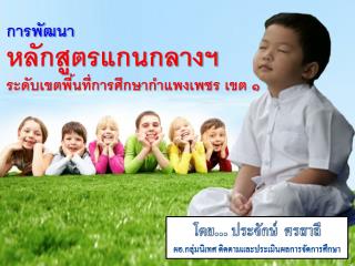 การพัฒนา หลักสูตรแกนกลางฯ ระดับเขตพื้นที่การศึกษากำแพงเพชร เขต ๑