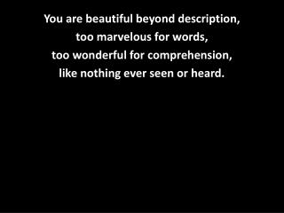 You are beautiful beyond description, too marvelous for words, too wonderful for comprehension,