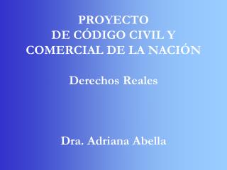 PROYECTO DE CÓDIGO CIVIL Y COMERCIAL DE LA NACIÓN Derechos Reales Dra. Adriana Abella