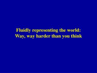 Fluidly representing the world: Way, way harder than you think