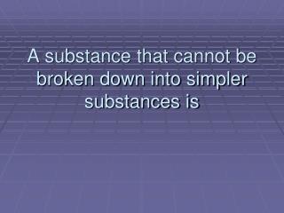 A substance that cannot be broken down into simpler substances is