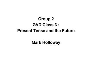 Group 2 GVD Class 3 : Present Tense and the Future Mark Holloway