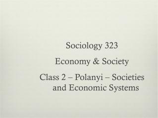 Sociology 323 Economy &amp; Society Class 2 – Polanyi – Societies and Economic Systems