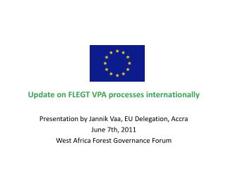 Update on FLEGT VPA processes internationally Presentation by Jannik Vaa, EU Delegation, Accra