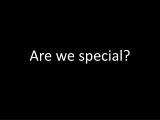 Are we special?