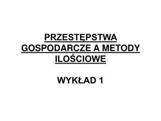 PRZESTĘPSTWA GOSPODARCZE A METODY ILOŚCIOWE WYKŁAD 1