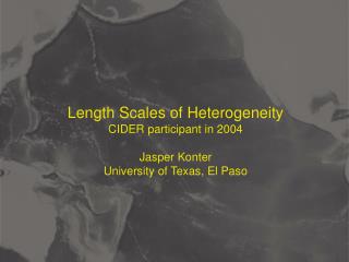 Length Scales of Heterogeneity CIDER participant in 2004 Jasper Konter