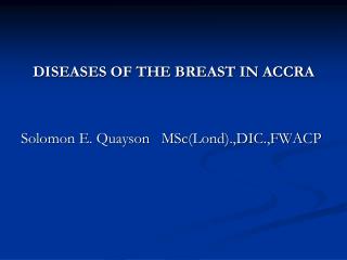 DISEASES OF THE BREAST IN ACCRA Solomon E. Quayson MSc(Lond).,DIC.,FWACP