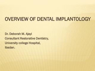 OVERVIEW OF DENTAL IMPLANTOLOGY Dr. Deborah M. Ajayi Consultant Restorative Dentistry,