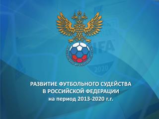 РАЗВИТИЕ ФУТБОЛЬНОГО СУДЕЙСТВА В РОССИЙСКОЙ ФЕДЕРАЦИИ на период 2013-2020 г.г .