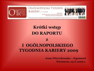 Krótki wstęp DO RAPORTU z I OGÓLNOPOLSKIEGO TYGODNIA KARIERY 2009 Anna Wierzchowska – Szymanek