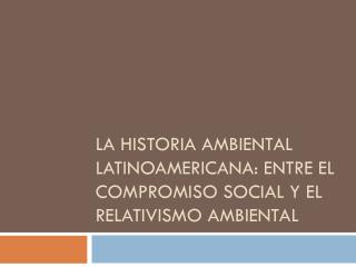 La historia ambiental latinoamericana: entre el compromiso social y el relativismo ambiental