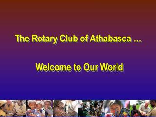 The Rotary Club of Athabasca … Welcome to Our World