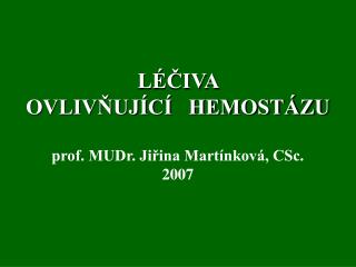 LÉČIVA OVLIVŇUJÍCÍ HEMOSTÁZU prof. MUDr. Jiřina Martínková, CSc. 2007