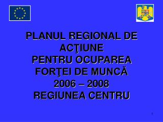 PLANUL REGIONAL DE AC Ţ IUNE PENTRU OCUPAREA FORŢEI DE MUNCĂ 2006 – 2008 REGIUNEA CENTRU