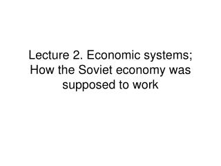 Lecture 2. Economic systems; How the Soviet economy was supposed to work