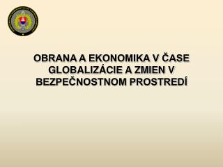 OBRANA A EKONOMIKA V ČASE GLOBALIZÁCIE A ZMIEN V BEZPEČNOSTNOM PROSTREDÍ