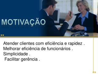 Atender clientes com eficiência e rapidez . Melhorar eficiência de funcionários . Simplicidade .