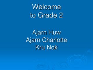 Welcome to Grade 2 Ajarn Huw Ajarn Charlotte Kru Nok