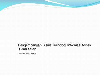 Pengembangan Bisnis Teknologi Informasi Aspek Pemasaran Materi 10 E- Bisnis