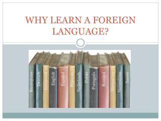 WHY LEARN A FOREIGN LANGUAGE?