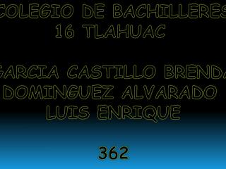 COLEGIO DE BACHILLERES 16 TLAHUAC GARCIA CASTILLO BRENDA DOMINGUEZ ALVARADO LUIS ENRIQUE 362