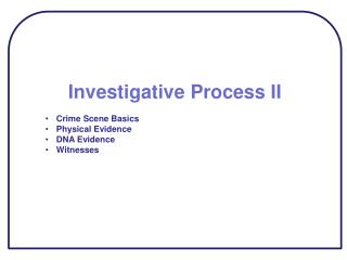 Investigative Process II Crime Scene Basics Physical Evidence DNA Evidence Witnesses