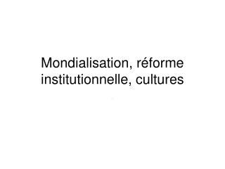 Mondialisation, réforme institutionnelle, cultures