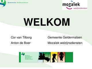 WELKOM Cor van Tilborg		Gemeente Geldermalsen Anton de Boer		Mozaïek welzijnsdiensten