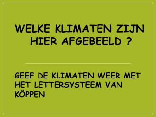 WELKE KLIMATEN ZIJN 	HIER AFGEBEELD ? GEEF DE KLIMATEN WEER MET HET LETTERSYSTEEM VAN KÖPPEN
