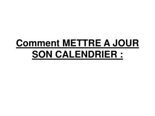 Comment METTRE A JOUR SON CALENDRIER :