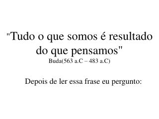 &quot; Tudo o que somos é resultado do que pensamos&quot; Buda(563 a.C – 483 a.C)