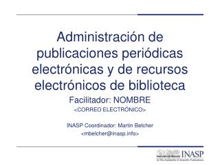 Facilitador: NOMBRE &lt;CORREO ELECTRÓNICO&gt; INASP Coordinador: Martin Belcher &lt;mbelcher@inasp&gt;