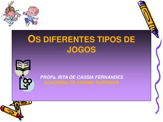 O S DIFERENTES TIPOS DE JOGOS PROFa. RITA DE CASSIA FERNANDES ACADEMIA DE ENSINO SUPERIOR