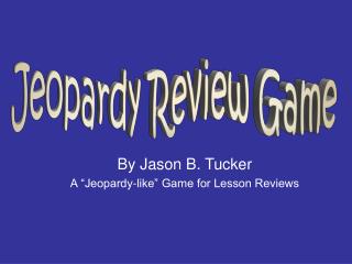 By Jason B. Tucker A “Jeopardy-like” Game for Lesson Reviews