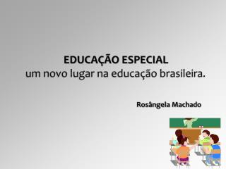 EDUCAÇÃO ESPECIAL um novo lugar na educação brasileira. Rosângela Machado