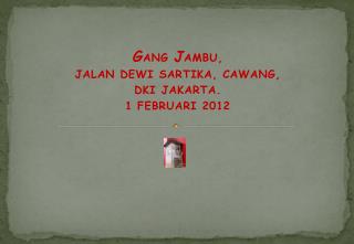 G ANG J AMBU, JALAN DEWI SARTIKA, CAWANG, DKI JAKARTA. 1 FEBRUARI 2012