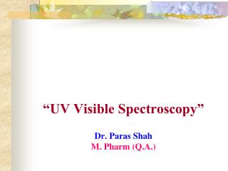 “UV Visible Spectroscopy” Dr. Paras Shah M. Pharm (Q.A.)