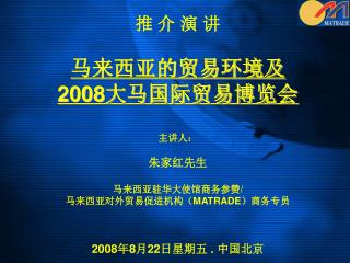 推 介 演 讲 马来西亚的贸易环境及 2008 大马国际贸易博览会 主讲人： 朱家红先生 马来西亚驻华大使馆商务参赞 / 马来西亚对外贸易促进机构（ MATRADE ）商务专员