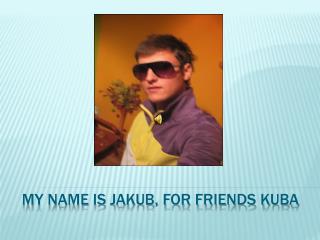 MY NAME IS JAKUB, FOR FRIENDS KUBA