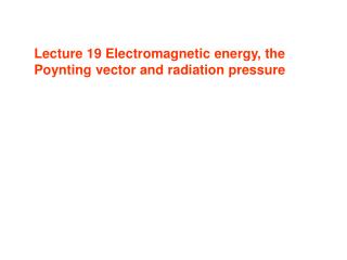 Lecture 19 Electromagnetic energy, the Poynting vector and radiation pressure