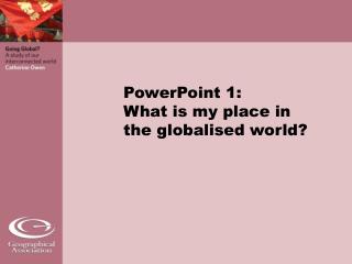 PowerPoint 1: What is my place in the globalised world?