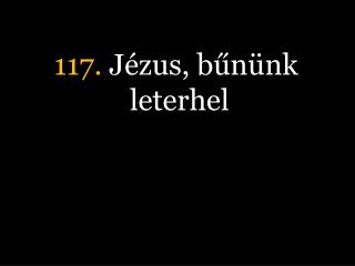 117. Jézus, bűnünk leterhel