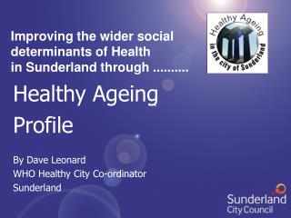 Healthy Ageing Profile By Dave Leonard WHO Healthy City Co-ordinator Sunderland