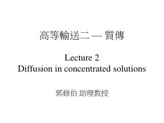 高等輸送二 — 質傳 Lecture 2 Diffusion in concentrated solutions