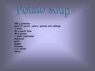 200 g potatoes piece of carrot, celery, parsley and cabbag e 1 onion 40 g smoth flour 40 g grease