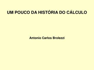 UM POUCO DA HISTÓRIA DO CÁLCULO Antonio Carlos Brolezzi