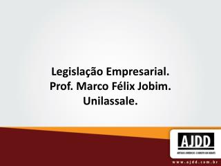Legislação Empresarial. Prof. Marco Félix Jobim. Unilassale.