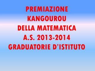 PREMIAZIONE KANGOUROU DELLA MATEMATICA A.S. 2013-2014 GRADUATORIE D’ISTITUTO