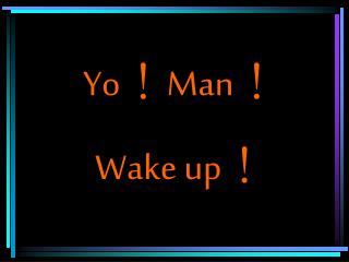 Yo ！ Man ！ Wake up ！